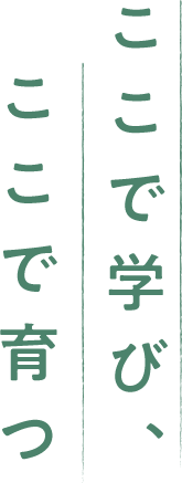 ここで学び、ここで育つ